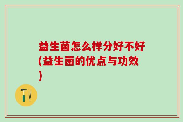益生菌怎么样分好不好(益生菌的优点与功效)