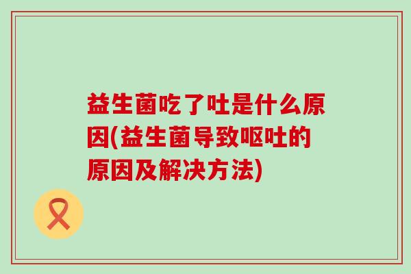 益生菌吃了吐是什么原因(益生菌导致呕吐的原因及解决方法)