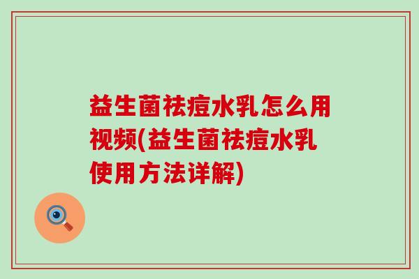 益生菌祛痘水乳怎么用视频(益生菌祛痘水乳使用方法详解)