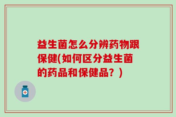 益生菌怎么分辨药物跟保健(如何区分益生菌的药品和保健品？)