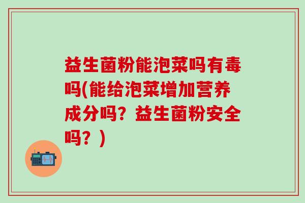 益生菌粉能泡菜吗有毒吗(能给泡菜增加营养成分吗？益生菌粉安全吗？)