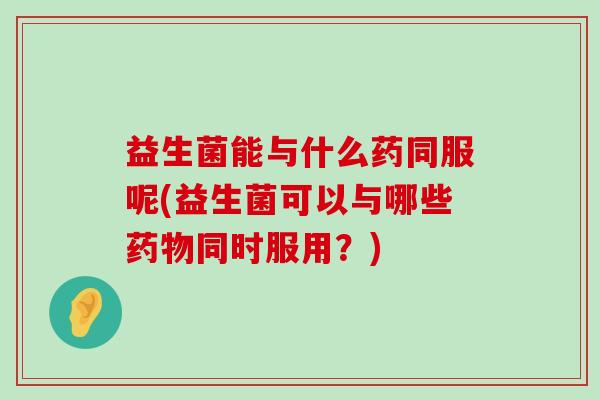 益生菌能与什么药同服呢(益生菌可以与哪些药物同时服用？)