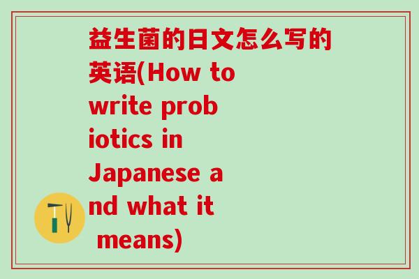 益生菌的日文怎么写的英语(How to write probiotics in Japanese and what it means)