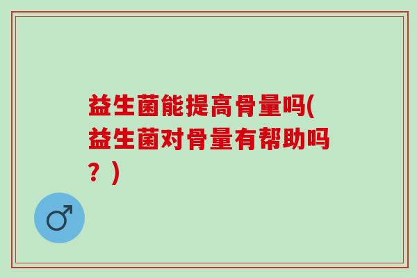 益生菌能提高骨量吗(益生菌对骨量有帮助吗?) 益生菌能提高骨量吗(益生菌对骨量有帮助吗?)