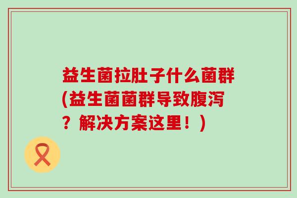 益生菌拉肚子什么菌群(益生菌菌群导致腹泻？解决方案这里！)