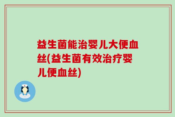 益生菌能治婴儿大便血丝(益生菌有效治疗婴儿便血丝)