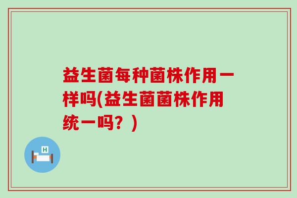 益生菌每种菌株作用一样吗(益生菌菌株作用统一吗？)