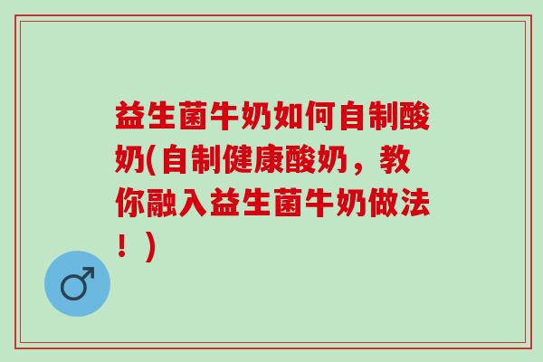 益生菌牛奶如何自制酸奶(自制健康酸奶，教你融入益生菌牛奶做法！)