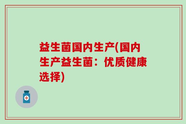 益生菌国内生产(国内生产益生菌：优质健康选择)