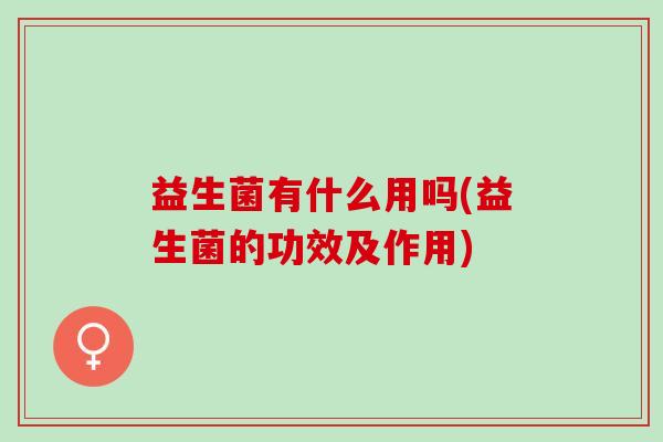 益生菌有什么用吗(益生菌的功效及作用)
