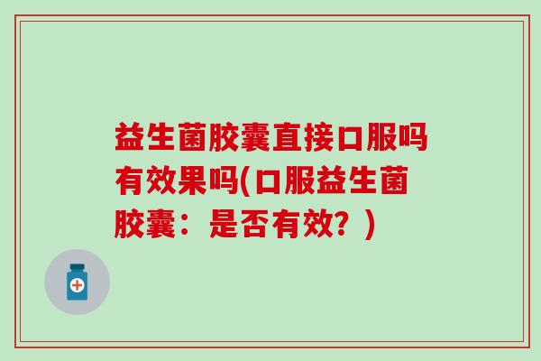益生菌胶囊直接口服吗有效果吗(口服益生菌胶囊：是否有效？)