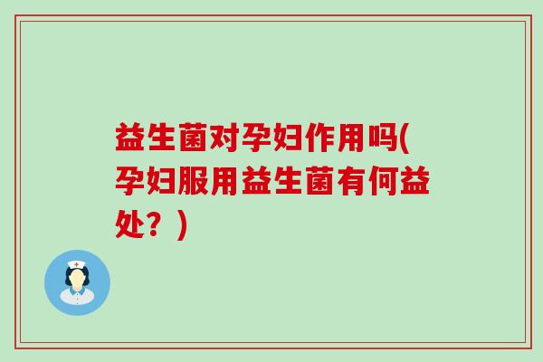 益生菌对孕妇作用吗(孕妇服用益生菌有何益处？)