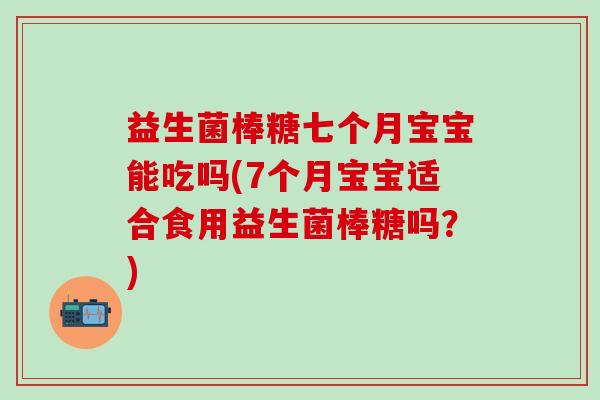 益生菌棒糖七个月宝宝能吃吗(7个月宝宝适合食用益生菌棒糖吗？)