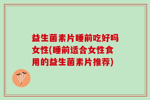 益生菌素片睡前吃好吗女性(睡前适合女性食用的益生菌素片推荐)