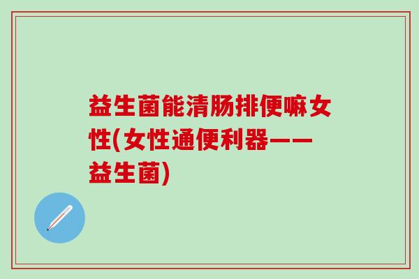 益生菌能清肠排便嘛女性(女性通便利器——益生菌)