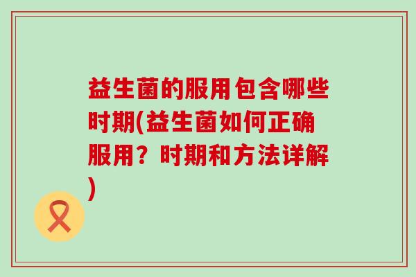 益生菌的服用包含哪些时期(益生菌如何正确服用？时期和方法详解)