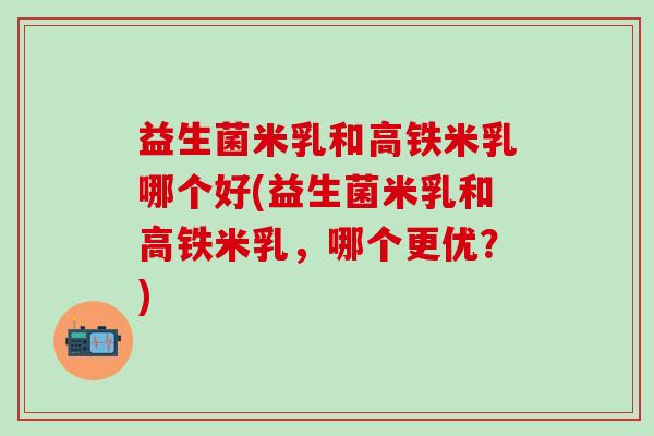 益生菌米乳和高铁米乳哪个好(益生菌米乳和高铁米乳，哪个更优？)