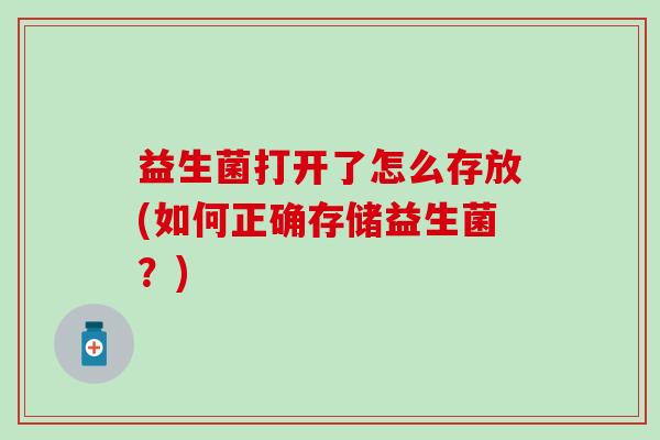 益生菌打开了怎么存放(如何正确存储益生菌？)