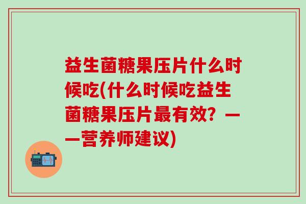 益生菌糖果压片什么时候吃(什么时候吃益生菌糖果压片最有效？——营养师建议)