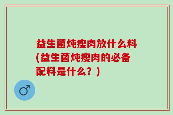 益生菌炖瘦肉放什么料(益生菌炖瘦肉的必备配料是什么？)