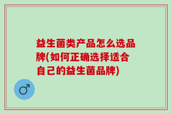 益生菌类产品怎么选品牌(如何正确选择适合自己的益生菌品牌)