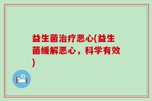益生菌治疗恶心(益生菌缓解恶心，科学有效)