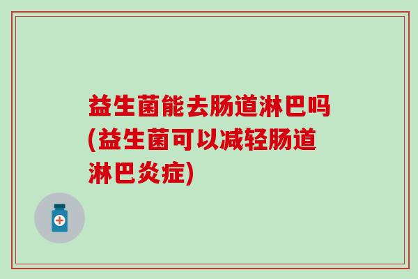 益生菌能去肠道淋巴吗(益生菌可以减轻肠道淋巴炎症)