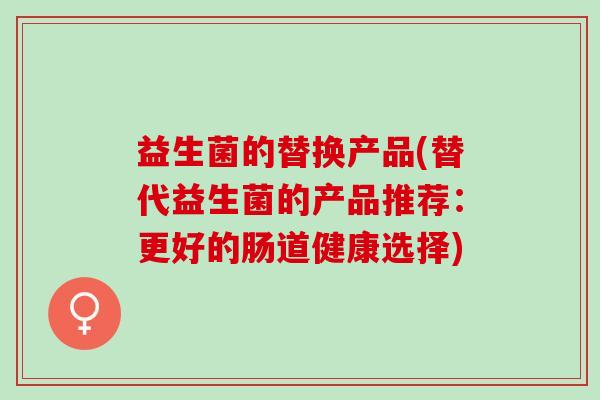 益生菌的替换产品(替代益生菌的产品推荐：更好的肠道健康选择)