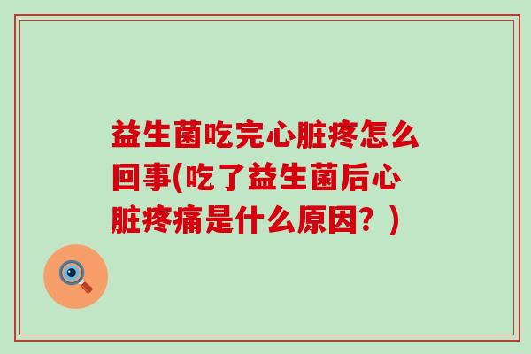 益生菌吃完心脏疼怎么回事(吃了益生菌后心脏疼痛是什么原因？)