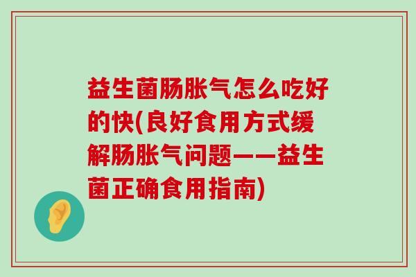 益生菌肠怎么吃好的快(良好食用方式缓解肠问题——益生菌正确食用指南) 益生菌肠怎么吃好的快(良好食用方式缓解肠问题——益生菌正确食用指南)