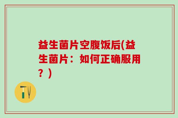 益生菌片空腹饭后(益生菌片：如何正确服用？)