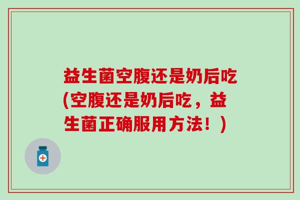 益生菌空腹还是奶后吃(空腹还是奶后吃，益生菌正确服用方法！)