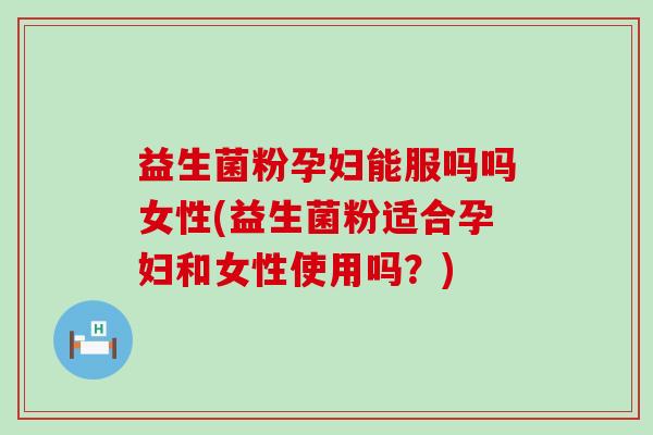 益生菌粉孕妇能服吗吗女性(益生菌粉适合孕妇和女性使用吗？)