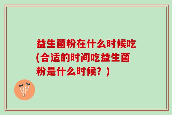 益生菌粉在什么时候吃(合适的时间吃益生菌粉是什么时候？)