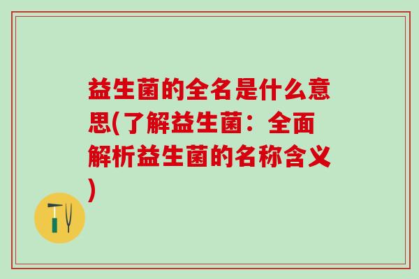 益生菌的全名是什么意思(了解益生菌：全面解析益生菌的名称含义)