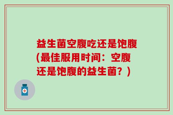 益生菌空腹吃还是饱腹(最佳服用时间：空腹还是饱腹的益生菌？)