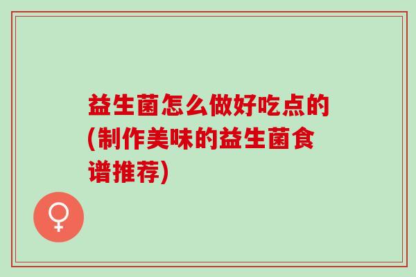 益生菌怎么做好吃点的(制作美味的益生菌食谱推荐)