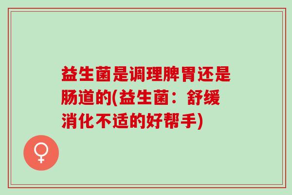 益生菌是调理脾胃还是肠道的(益生菌：舒缓消化不适的好帮手)