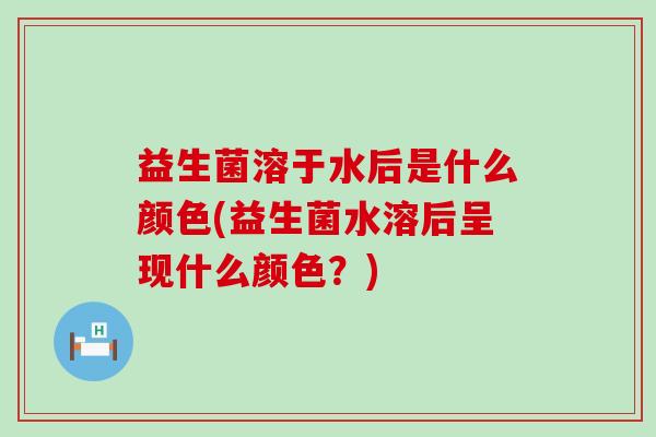 益生菌溶于水后是什么颜色(益生菌水溶后呈现什么颜色？)