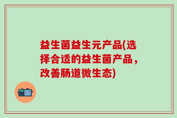益生菌益生元产品(选择合适的益生菌产品，改善肠道微生态)