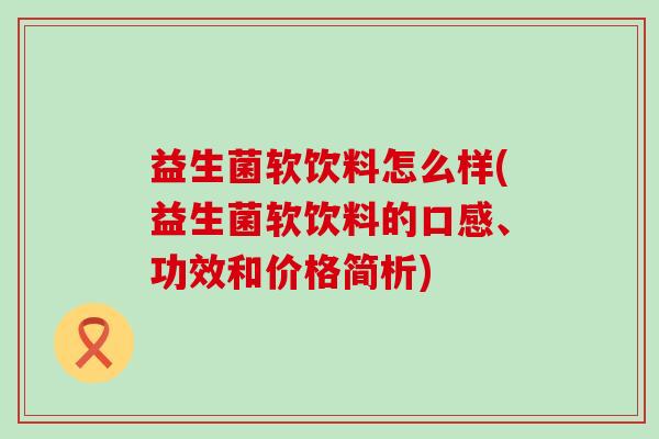 益生菌软饮料怎么样(益生菌软饮料的口感、功效和价格简析)