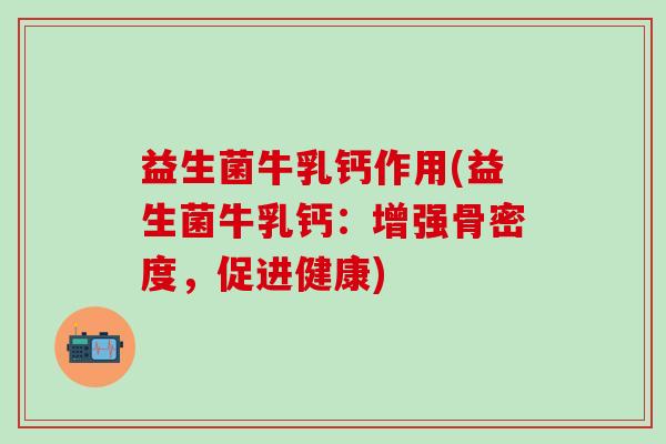 益生菌牛乳钙作用(益生菌牛乳钙：增强骨密度，促进健康)