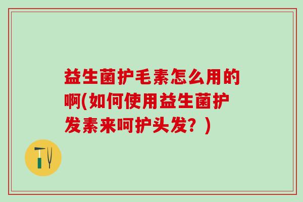 益生菌护毛素怎么用的啊(如何使用益生菌护发素来呵护头发?) 益生菌护毛素怎么用的啊(如何使用益生菌护发素来呵护头发?)