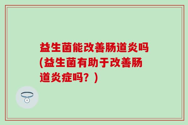 益生菌能改善肠道炎吗(益生菌有助于改善肠道吗?) 益生菌能改善肠道炎吗(益生菌有助于改善肠道吗?)
