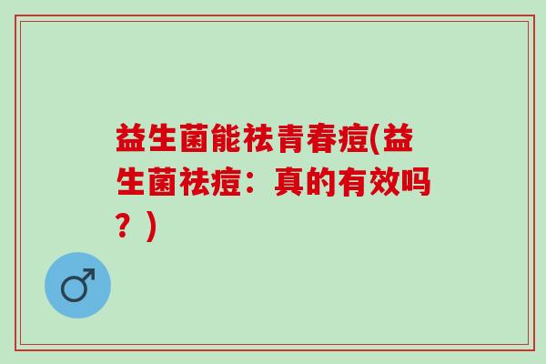 益生菌能祛青春痘(益生菌祛痘：真的有效吗？)