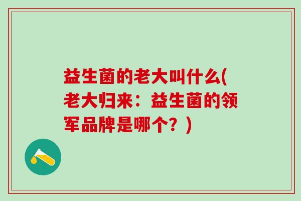 益生菌的老大叫什么(老大归来：益生菌的领军品牌是哪个？)