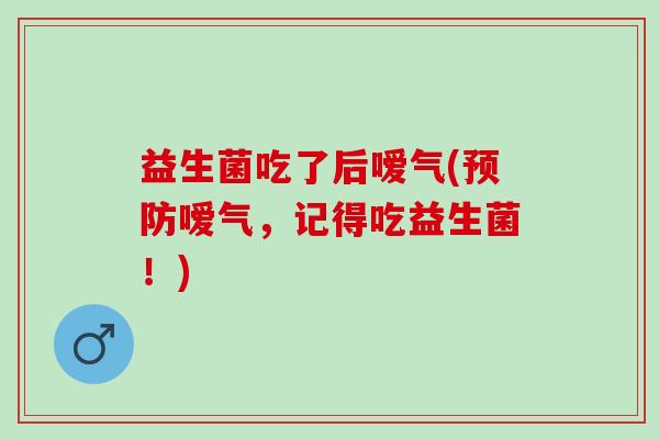 益生菌吃了后嗳气(预防嗳气，记得吃益生菌！)
