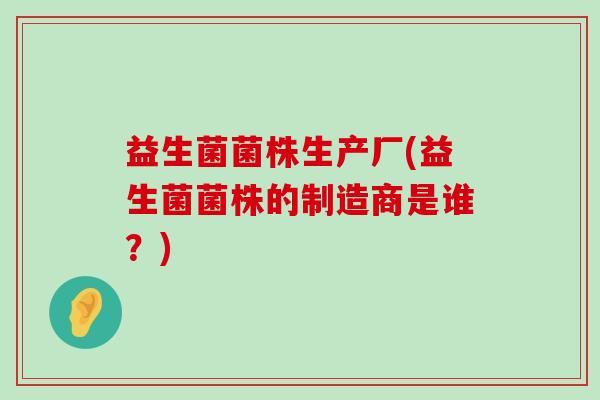 益生菌菌株生产厂(益生菌菌株的制造商是谁？)