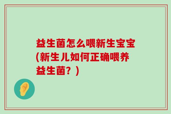 益生菌怎么喂新生宝宝(新生儿如何正确喂养益生菌？)