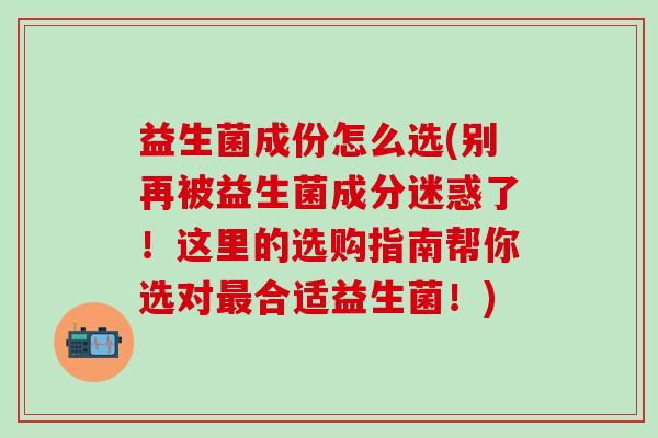 益生菌成份怎么选(别再被益生菌成分迷惑了！这里的选购指南帮你选对最合适益生菌！)
